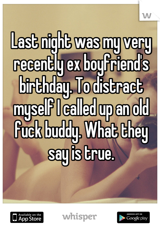 Last night was my very recently ex boyfriend's birthday. To distract myself I called up an old fuck buddy. What they say is true.