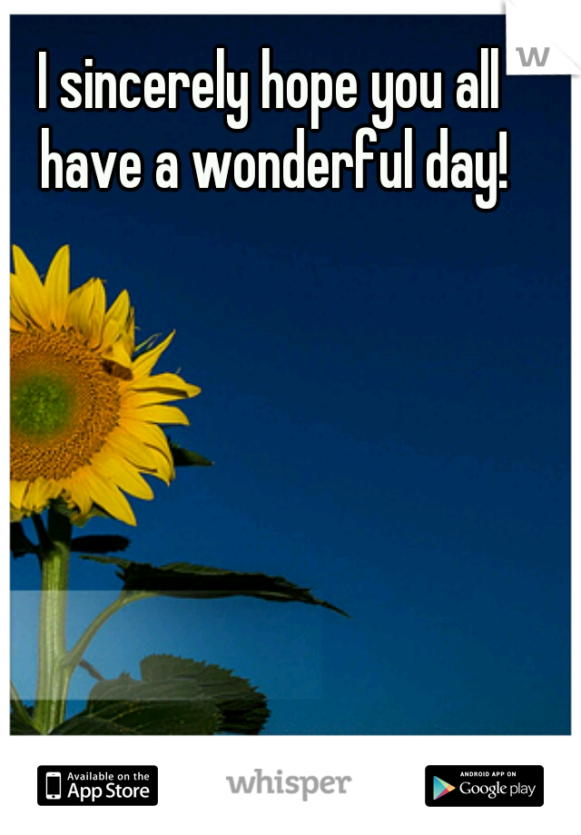 I sincerely hope you all have a wonderful day!