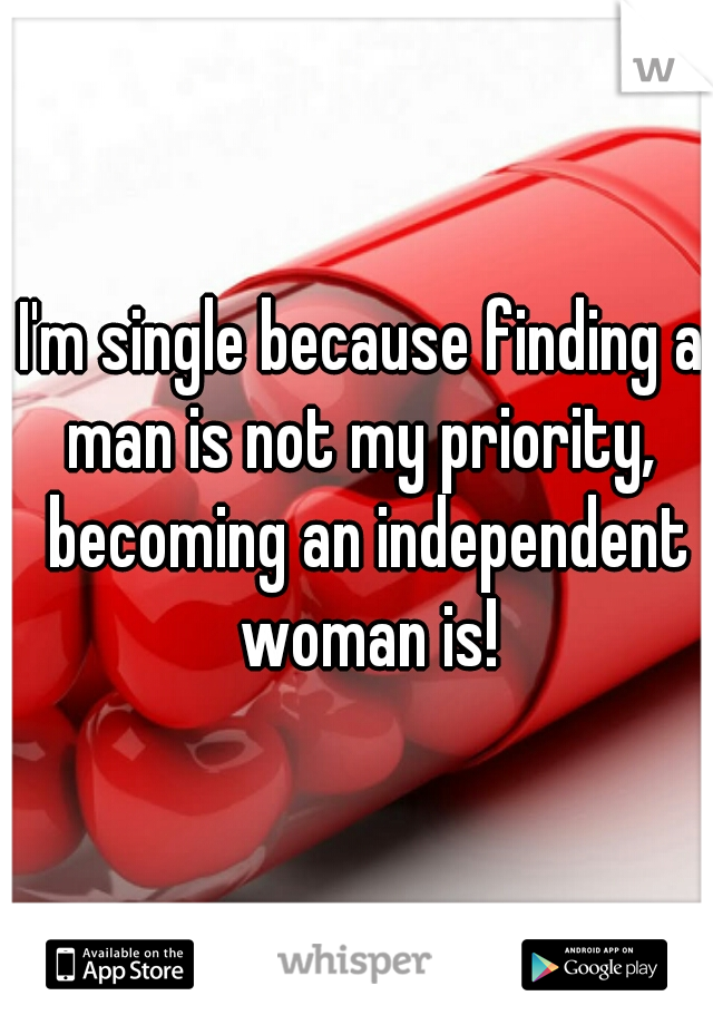 I'm single because finding a man is not my priority,  becoming an independent woman is!