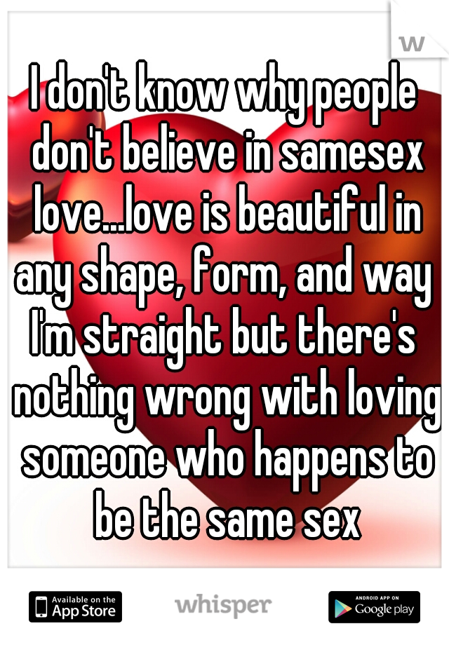 I don't know why people don't believe in samesex love...love is beautiful in any shape, form, and way 
I'm straight but there's nothing wrong with loving someone who happens to be the same sex
