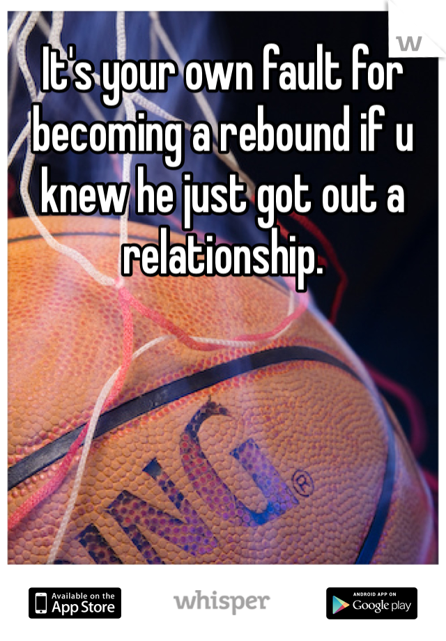 It's your own fault for becoming a rebound if u knew he just got out a relationship.