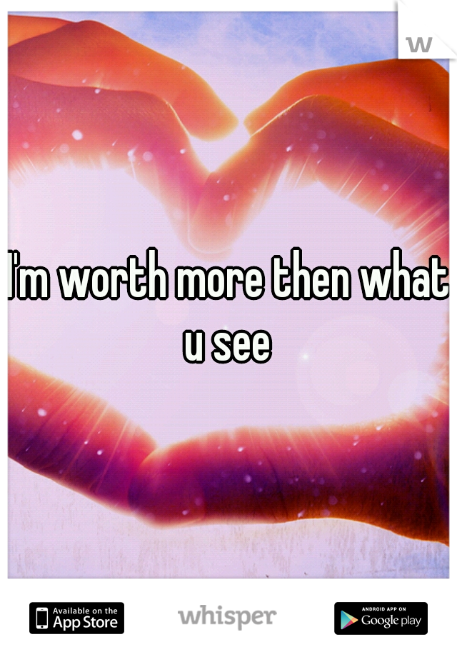 I'm worth more then what u see 