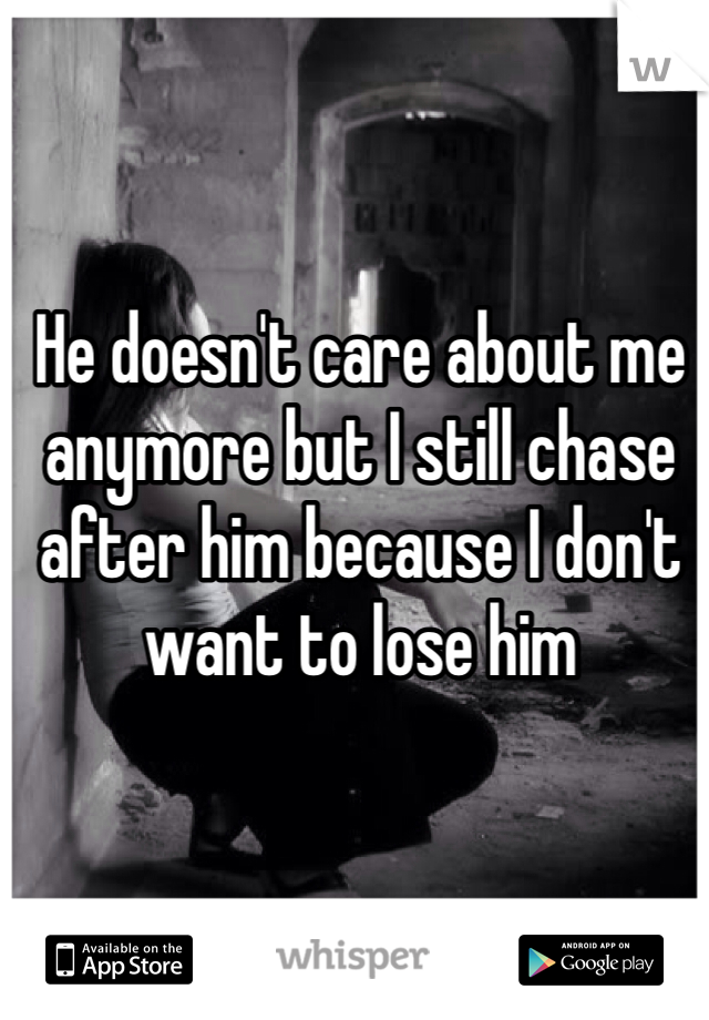 He doesn't care about me anymore but I still chase after him because I don't want to lose him 