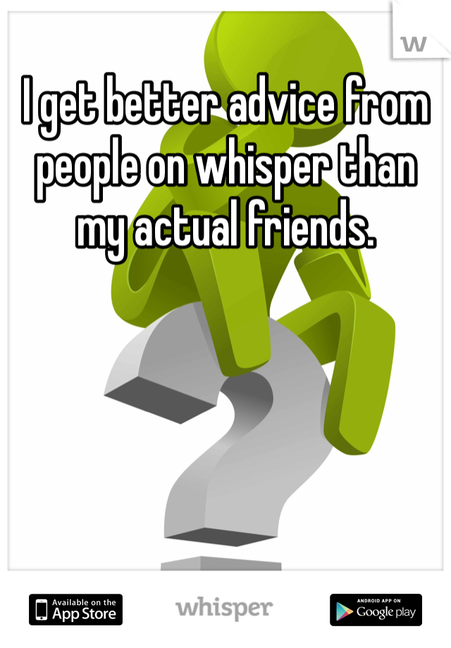 I get better advice from people on whisper than my actual friends. 