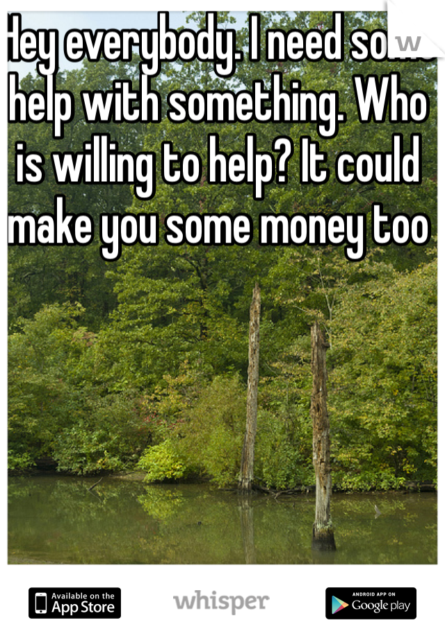 Hey everybody. I need some help with something. Who is willing to help? It could make you some money too 