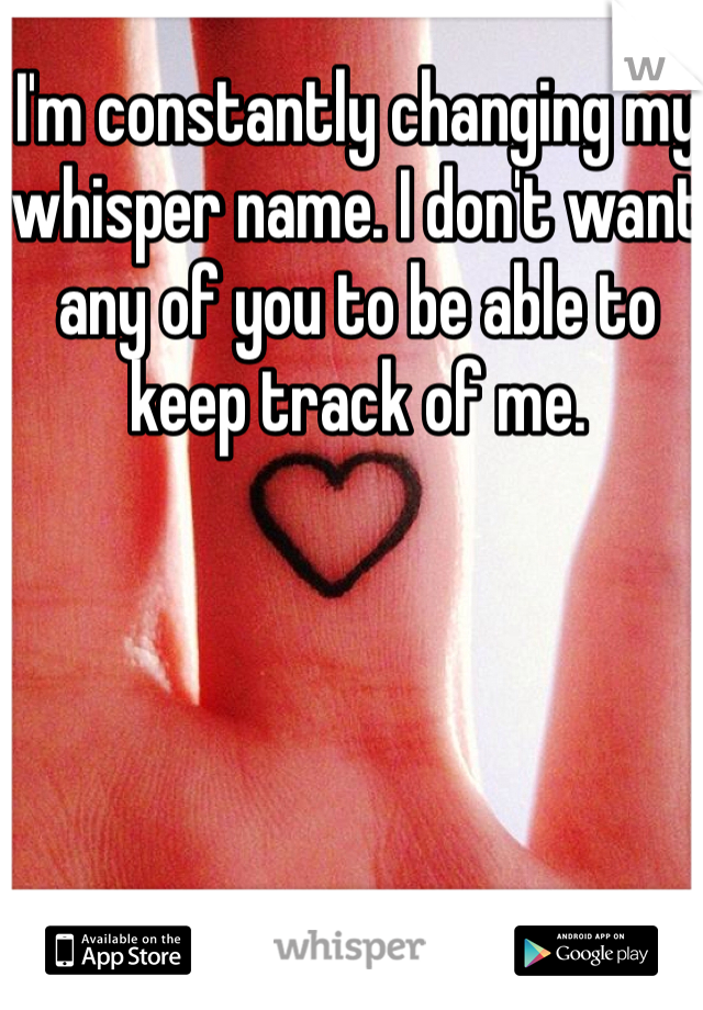I'm constantly changing my whisper name. I don't want any of you to be able to keep track of me. 