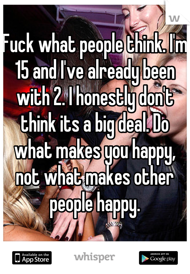 Fuck what people think. I'm 15 and I've already been with 2. I honestly don't think its a big deal. Do what makes you happy, not what makes other people happy.