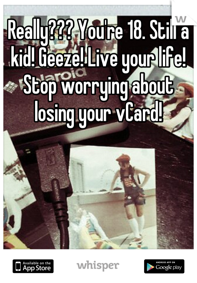 Really??? You're 18. Still a kid! Geeze! Live your life! Stop worrying about losing your vCard!