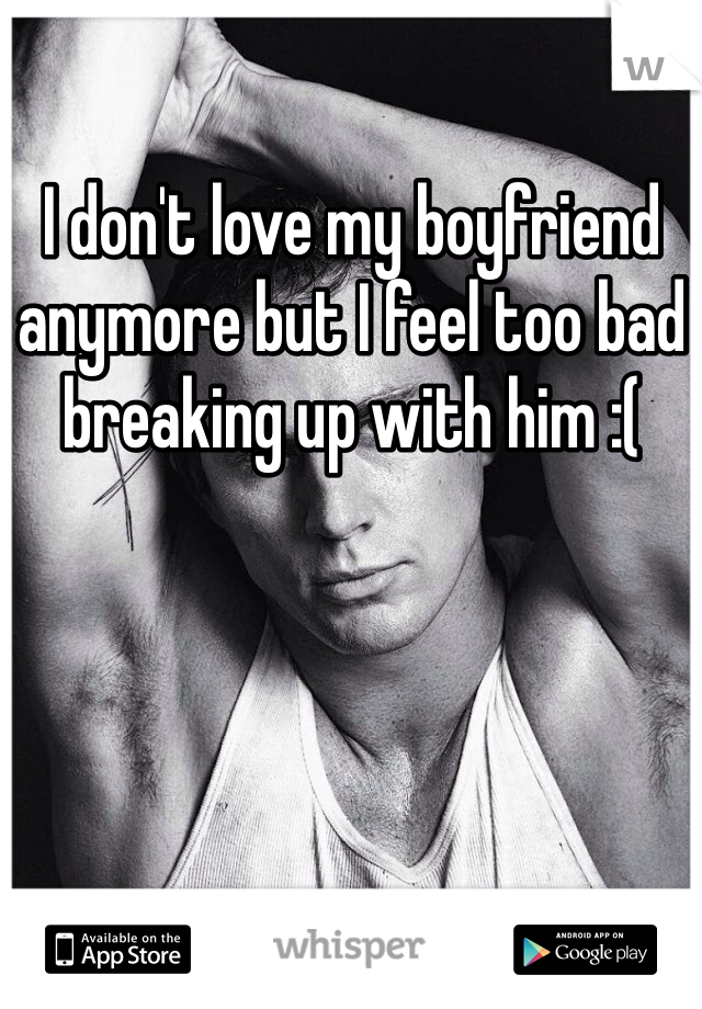 I don't love my boyfriend anymore but I feel too bad breaking up with him :(