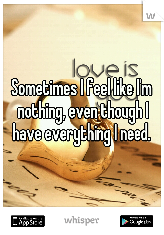 Sometimes I feel like I'm nothing, even though I have everything I need. 