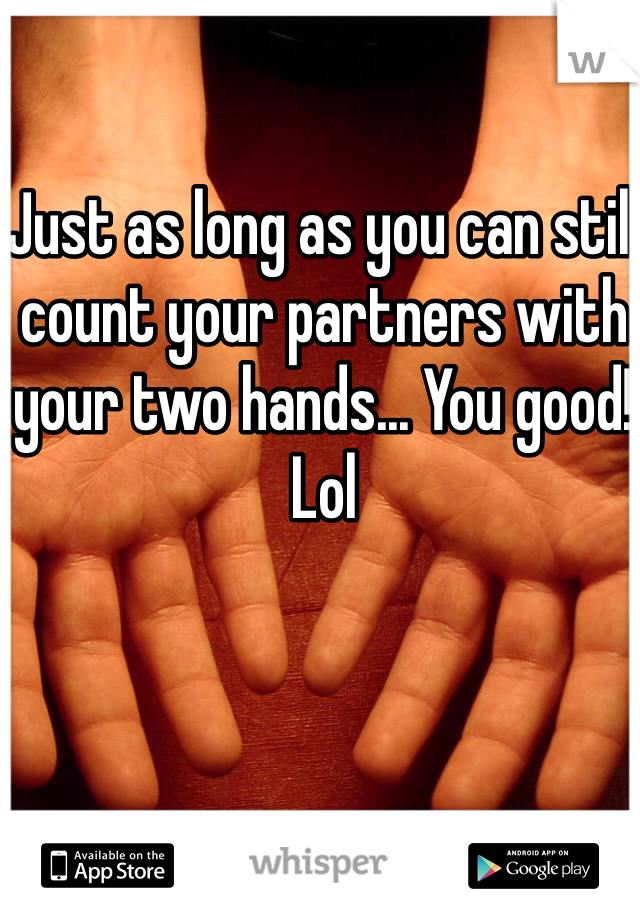 Just as long as you can still count your partners with your two hands... You good! Lol 