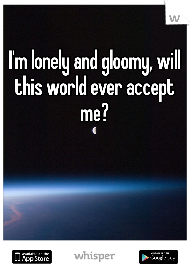 I'm lonely and gloomy, will this world ever accept me? 