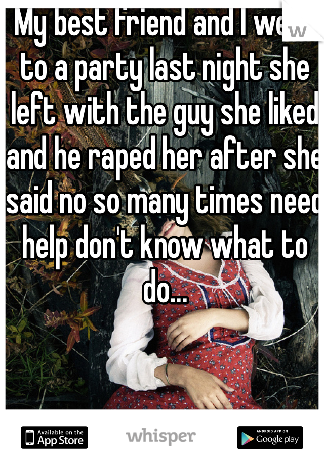 My best friend and I went to a party last night she left with the guy she liked and he raped her after she said no so many times need help don't know what to do...