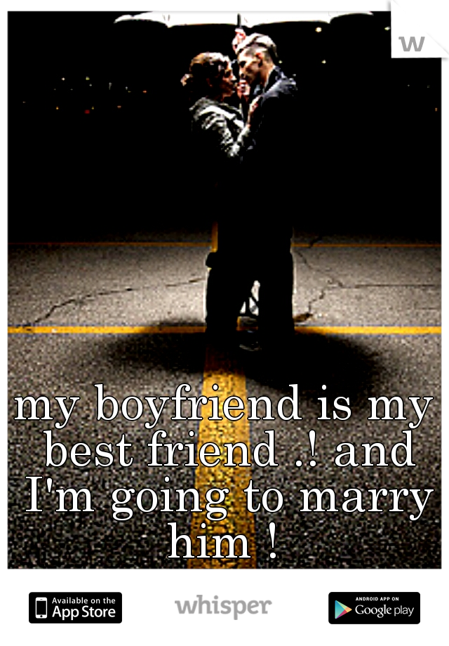 my boyfriend is my best friend .! and I'm going to marry him ! 