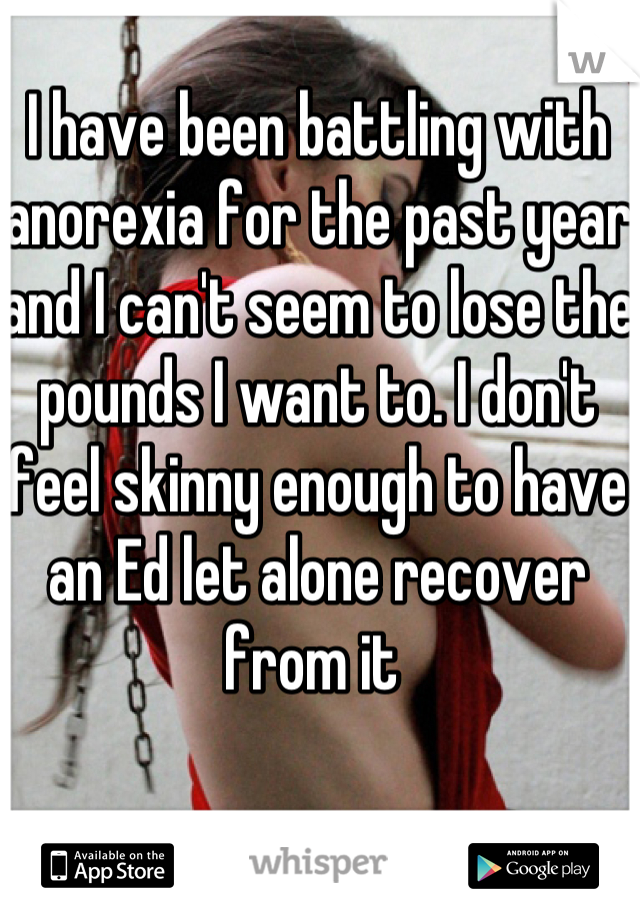I have been battling with anorexia for the past year and I can't seem to lose the pounds I want to. I don't feel skinny enough to have an Ed let alone recover from it 