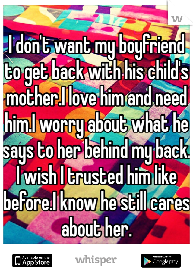 I don't want my boyfriend to get back with his child's mother.I love him and need him.I worry about what he says to her behind my back. I wish I trusted him like before.I know he still cares about her.