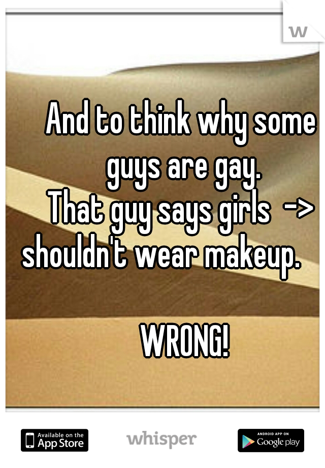 And to think why some guys are gay.
That guy says girls  -> shouldn't wear makeup.                                                         WRONG!