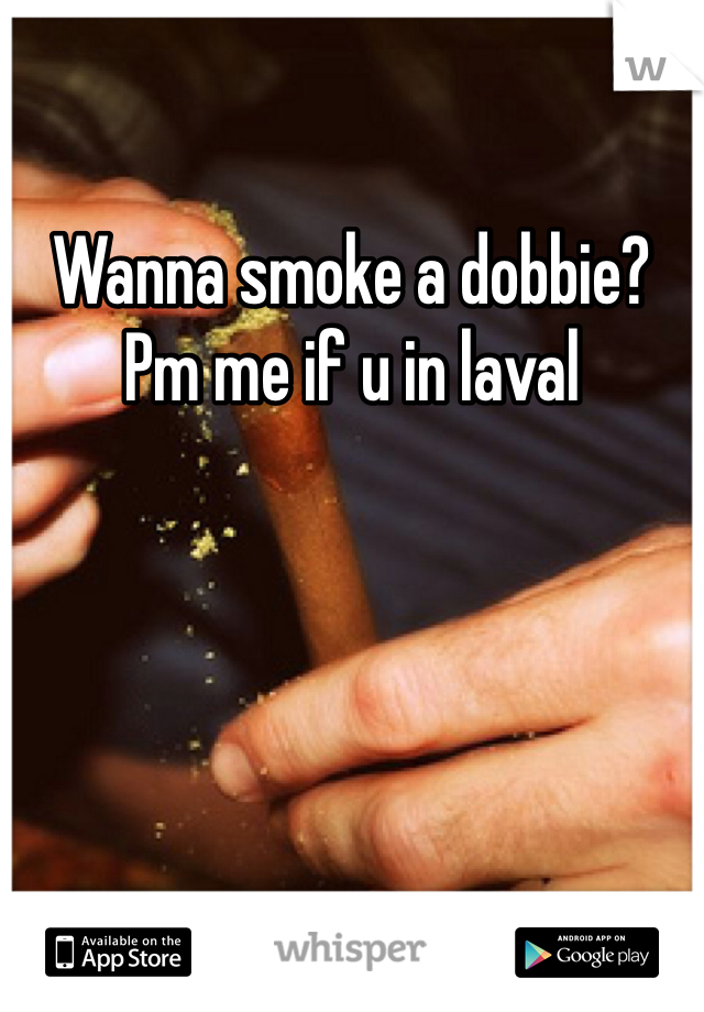 Wanna smoke a dobbie? Pm me if u in laval