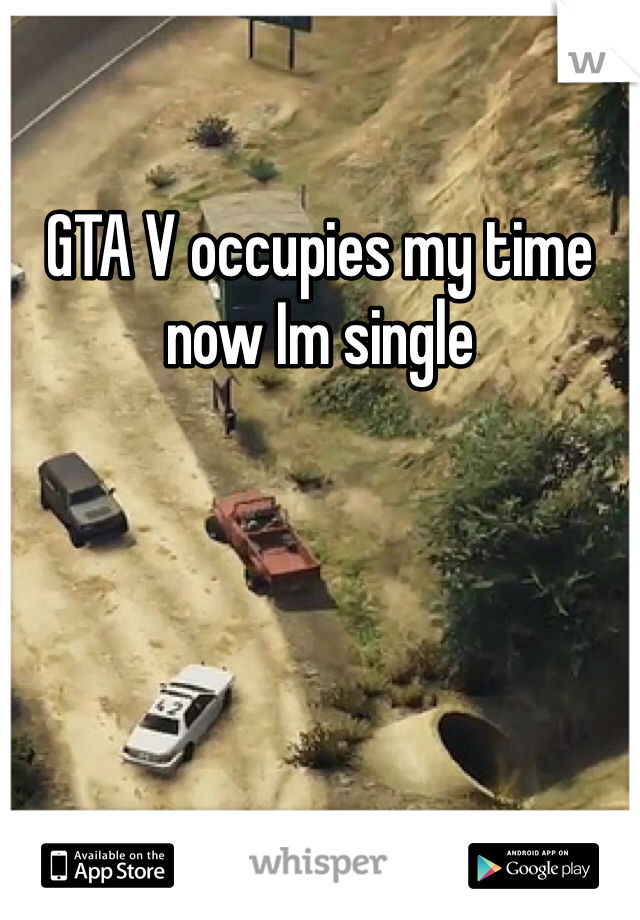 GTA V occupies my time now Im single