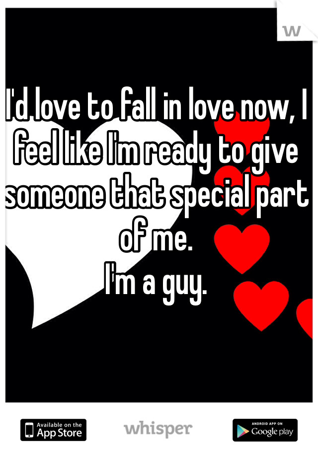 I'd love to fall in love now, I feel like I'm ready to give someone that special part of me. 
I'm a guy. 