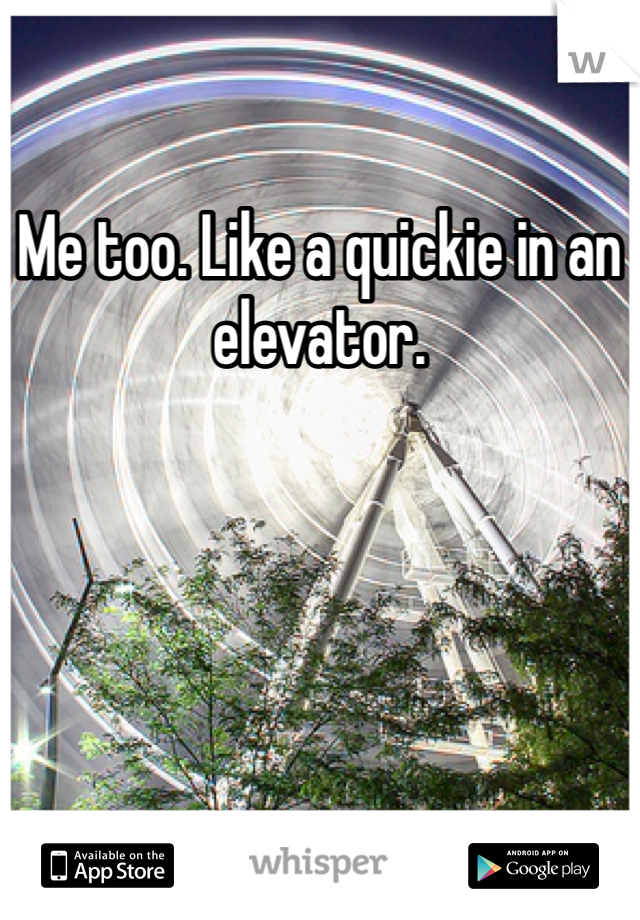 Me too. Like a quickie in an elevator.