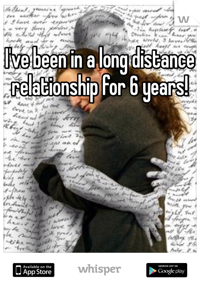 I've been in a long distance relationship for 6 years! 