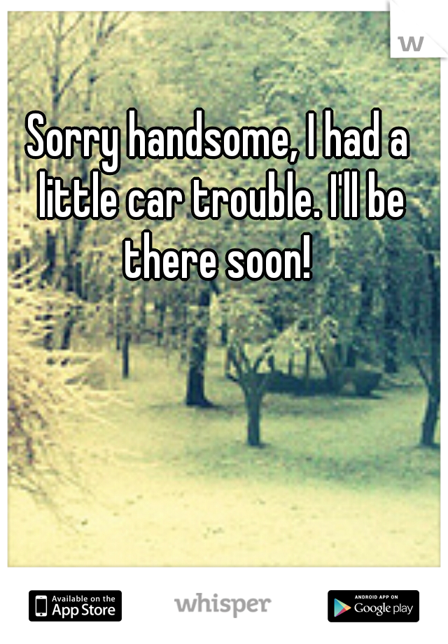 Sorry handsome, I had a little car trouble. I'll be there soon! 