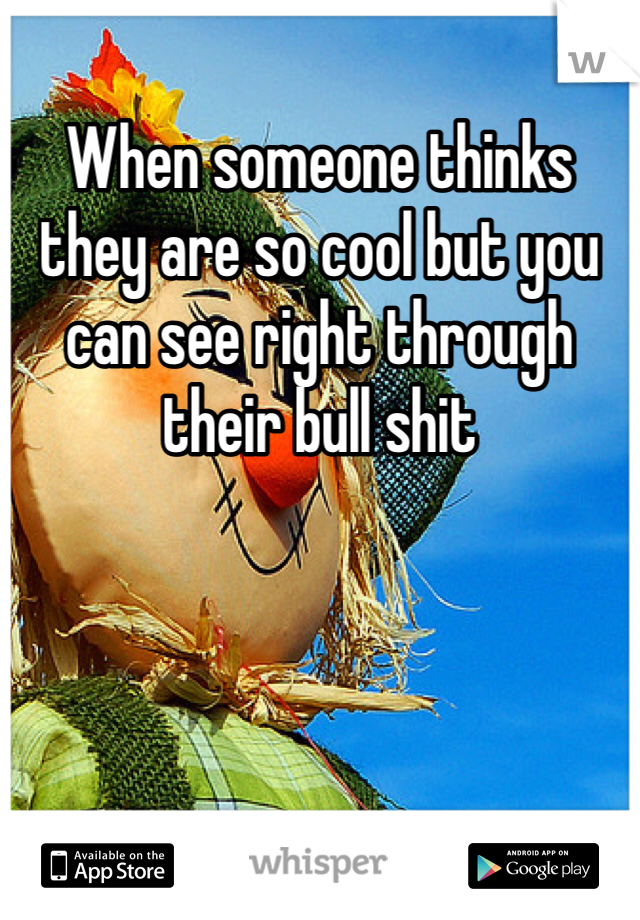 When someone thinks they are so cool but you can see right through their bull shit 