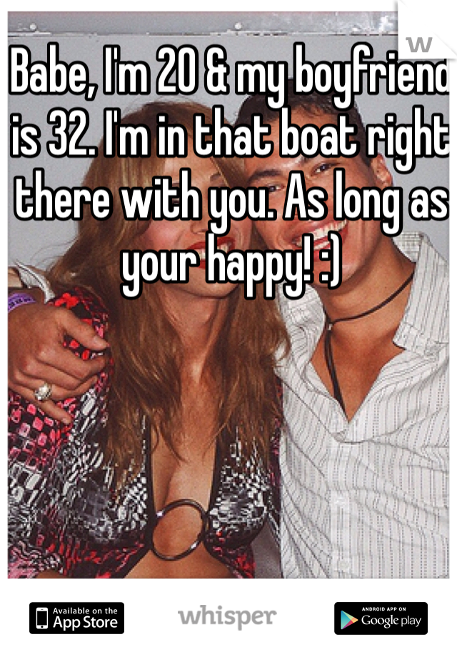 Babe, I'm 20 & my boyfriend is 32. I'm in that boat right there with you. As long as your happy! :)