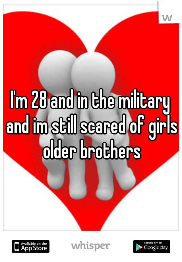 I'm 28 and in the military and im still scared of girls older brothers