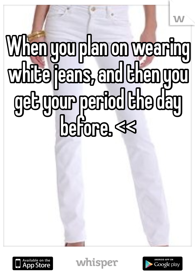 When you plan on wearing white jeans, and then you get your period the day before. <<