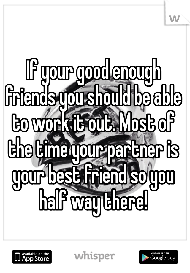 If your good enough friends you should be able to work it out. Most of the time your partner is your best friend so you half way there! 
