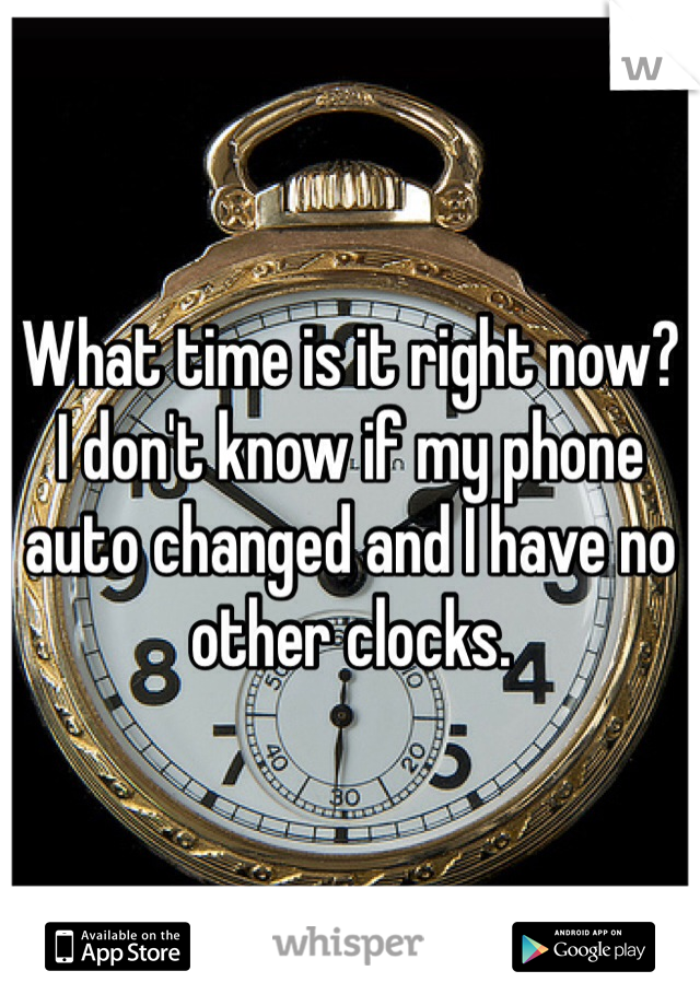 What time is it right now? I don't know if my phone auto changed and I have no other clocks. 