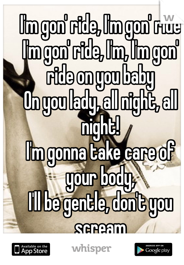 I'm gon' ride, I'm gon' ride
I'm gon' ride, I'm, I'm gon' ride on you baby
On you lady, all night, all night!
I'm gonna take care of your body, 
I'll be gentle, don't you scream