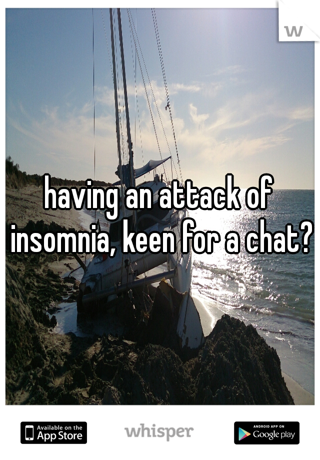 having an attack of insomnia, keen for a chat?