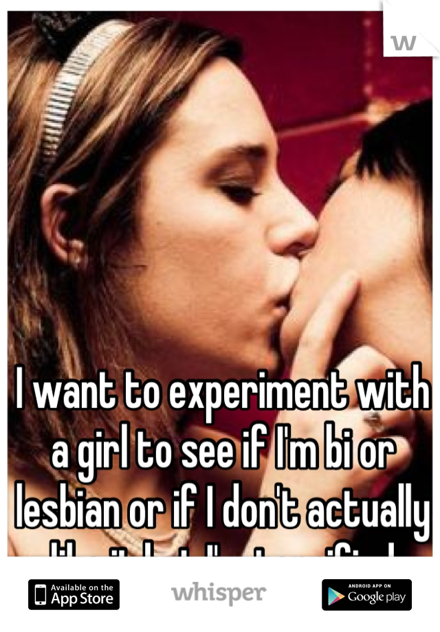 I want to experiment with a girl to see if I'm bi or lesbian or if I don't actually like it but I'm terrified