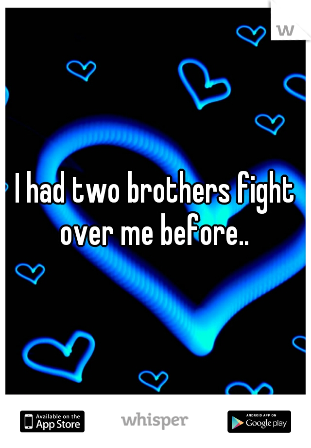 I had two brothers fight over me before.. 