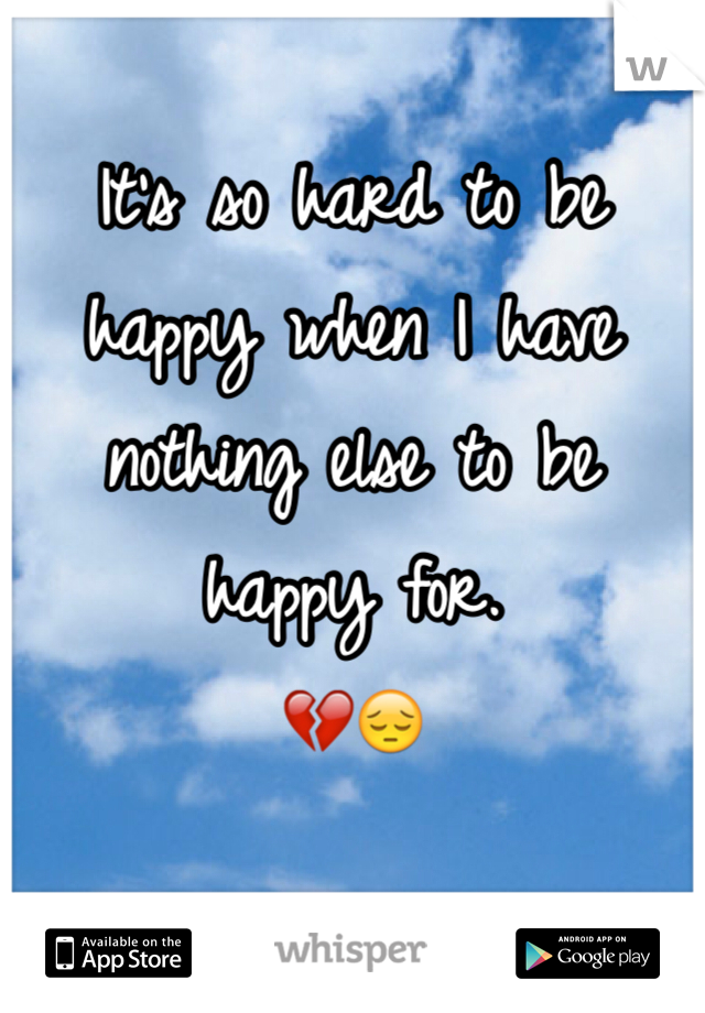 It's so hard to be happy when I have nothing else to be happy for. 
💔😔