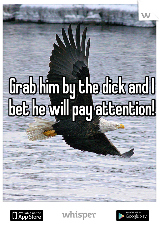 Grab him by the dick and I bet he will pay attention! 
