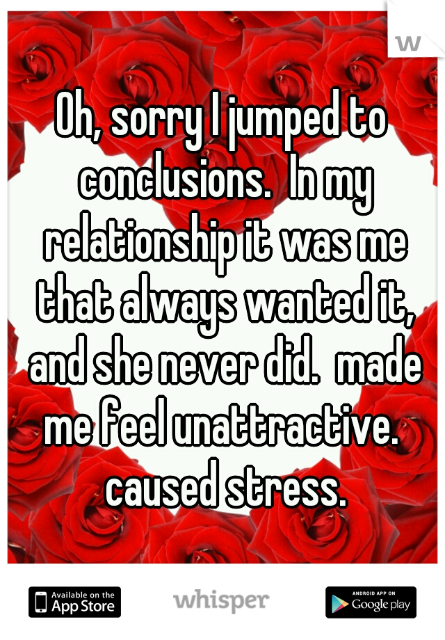 Oh, sorry I jumped to conclusions.  In my relationship it was me that always wanted it, and she never did.  made me feel unattractive.  caused stress.