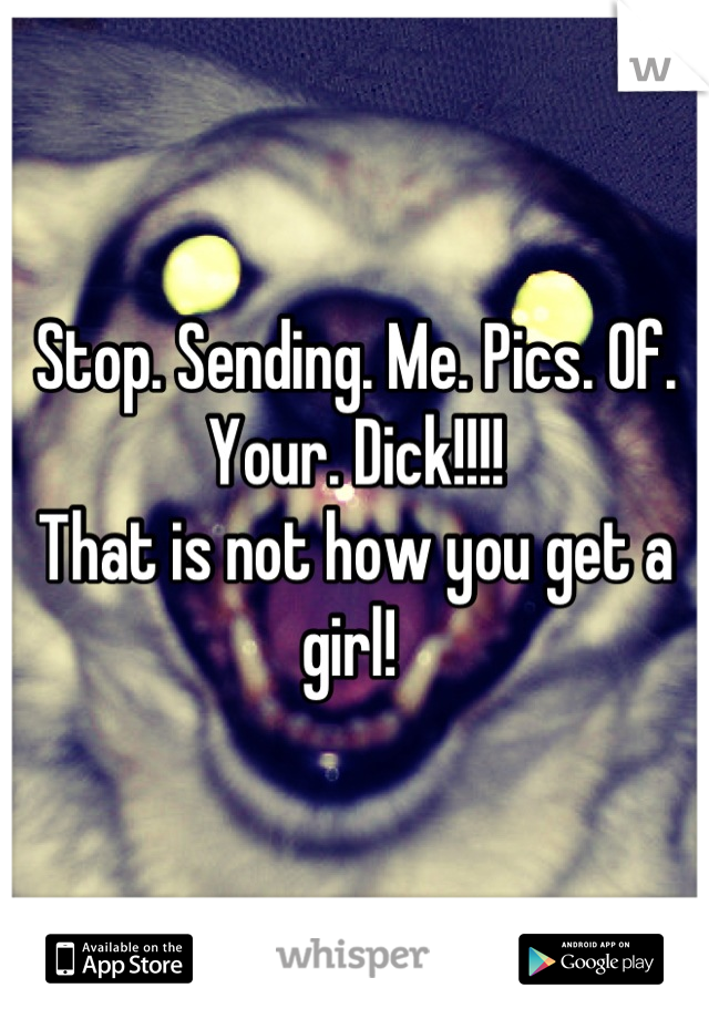 Stop. Sending. Me. Pics. Of. Your. Dick!!!!
That is not how you get a girl! 