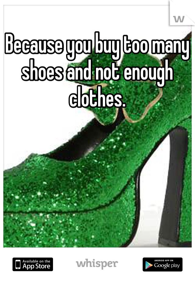 Because you buy too many shoes and not enough clothes.