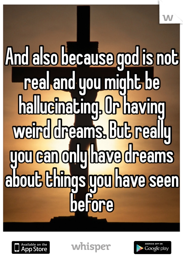 And also because god is not real and you might be hallucinating. Or having weird dreams. But really you can only have dreams about things you have seen before