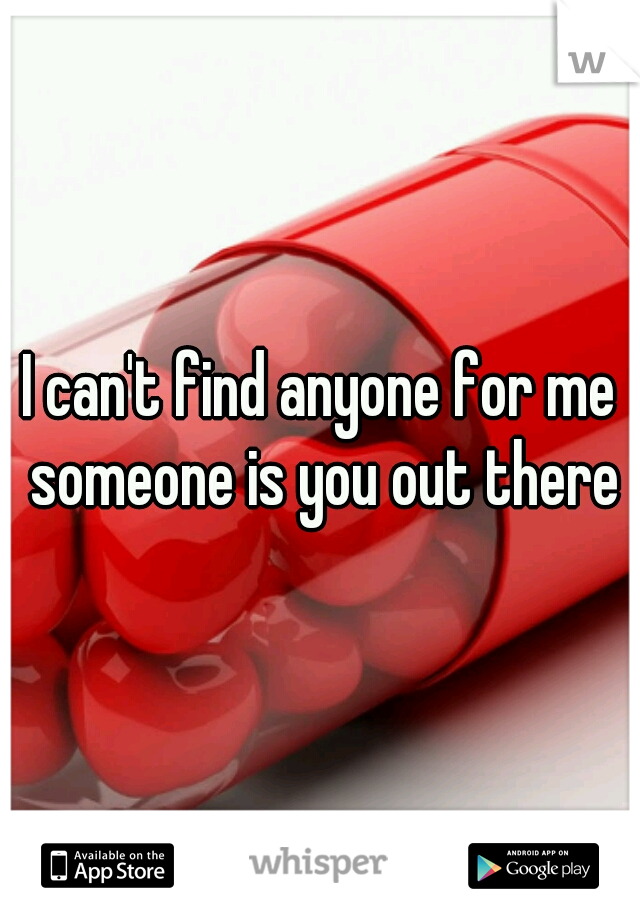I can't find anyone for me someone is you out there