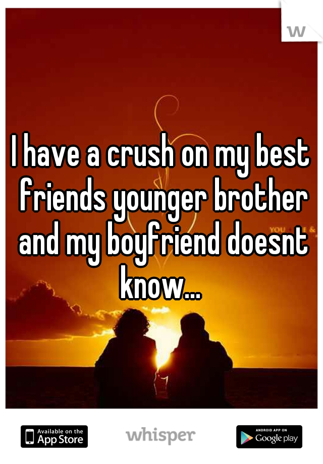 I have a crush on my best friends younger brother and my boyfriend doesnt know... 

