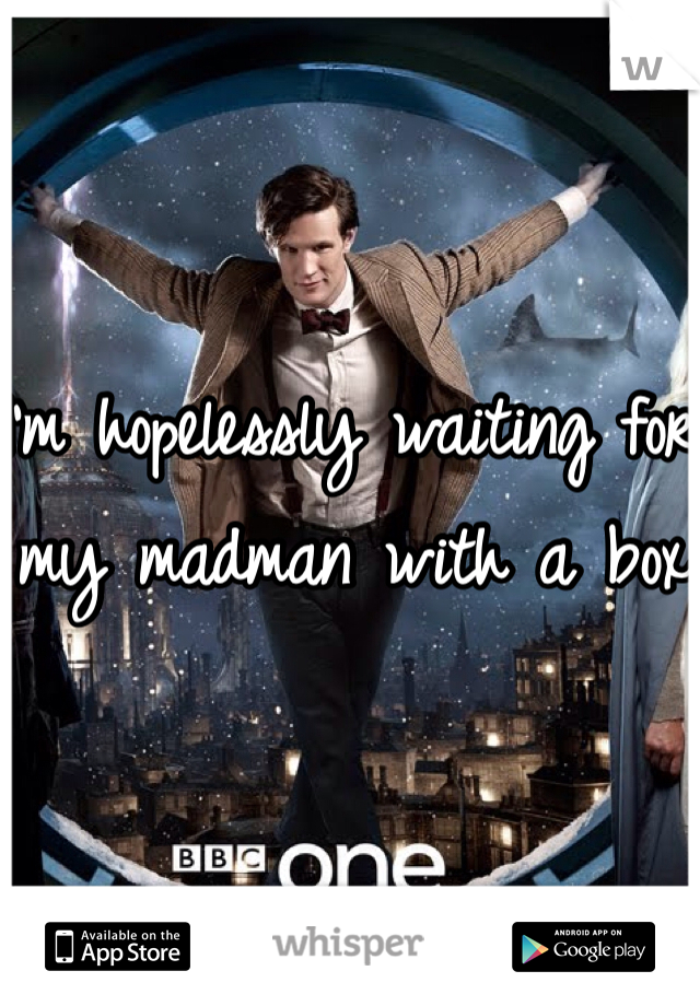I'm hopelessly waiting for my madman with a box. 

