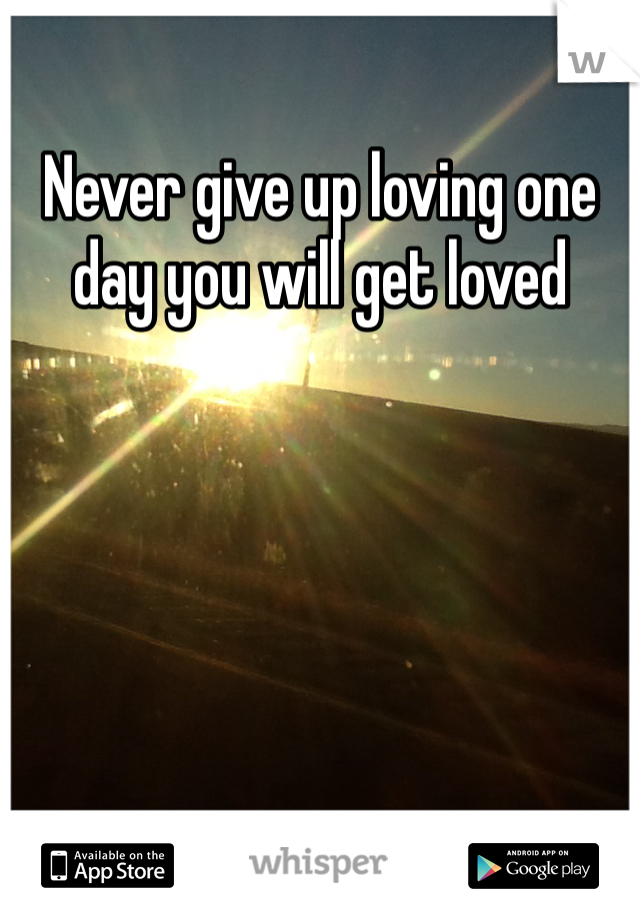 Never give up loving one day you will get loved 