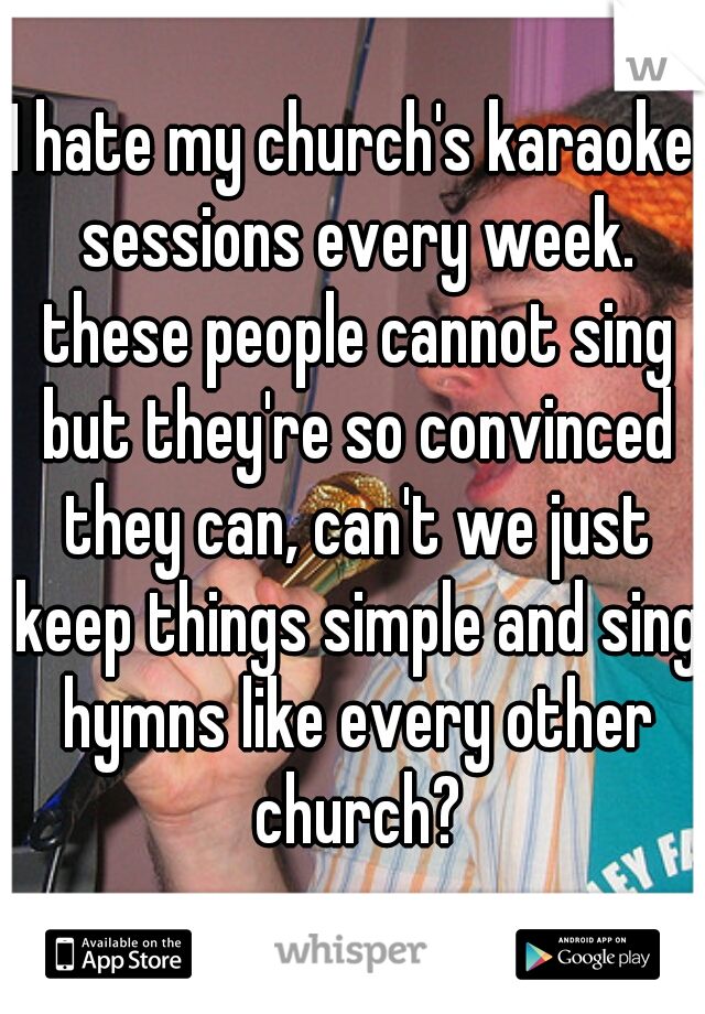 I hate my church's karaoke sessions every week. these people cannot sing but they're so convinced they can, can't we just keep things simple and sing hymns like every other church?