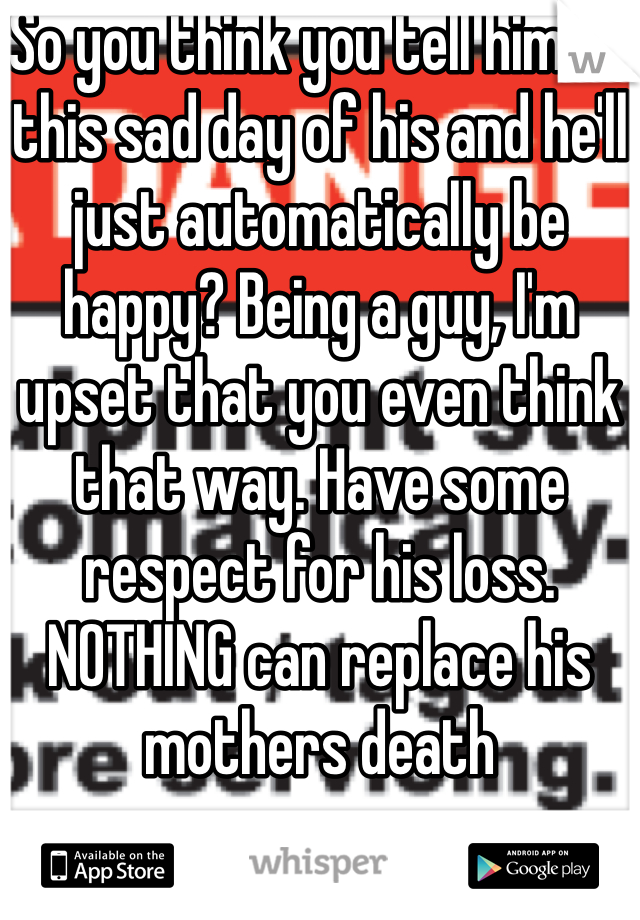So you think you tell him on this sad day of his and he'll just automatically be happy? Being a guy, I'm upset that you even think that way. Have some respect for his loss. NOTHING can replace his mothers death