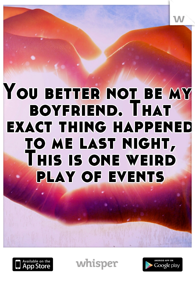 You better not be my boyfriend. That exact thing happened to me last night, This is one weird play of events